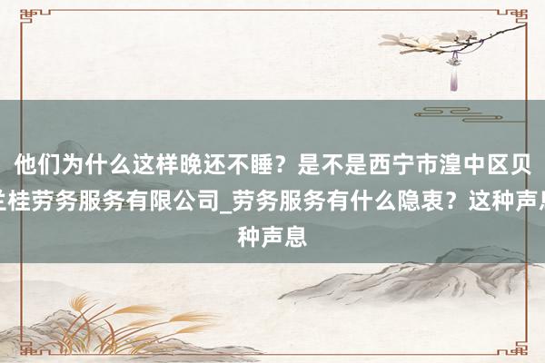 他们为什么这样晚还不睡?是不是西宁市湟中区贝兰桂劳务服务有限公司_劳务服务有什么隐衷?这种声息