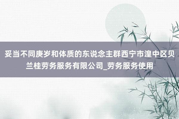 妥当不同庚岁和体质的东说念主群西宁市湟中区贝兰桂劳务服务有限公司_劳务服务使用